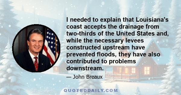 I needed to explain that Louisiana's coast accepts the drainage from two-thirds of the United States and, while the necessary levees constructed upstream have prevented floods, they have also contributed to problems