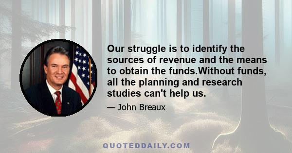 Our struggle is to identify the sources of revenue and the means to obtain the funds.Without funds, all the planning and research studies can't help us.