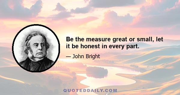 Be the measure great or small, let it be honest in every part.