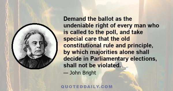 Demand the ballot as the undeniable right of every man who is called to the poll, and take special care that the old constitutional rule and principle, by which majorities alone shall decide in Parliamentary elections,