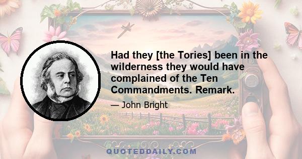 Had they [the Tories] been in the wilderness they would have complained of the Ten Commandments. Remark.