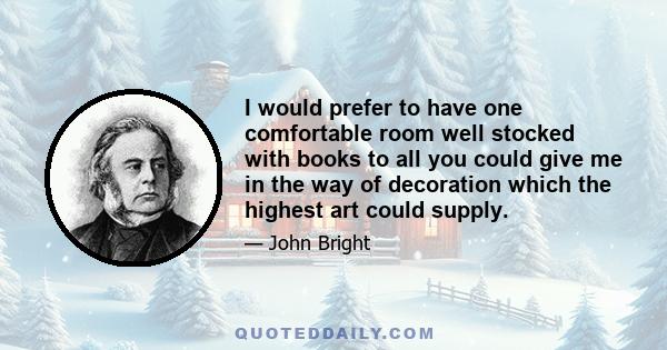 I would prefer to have one comfortable room well stocked with books to all you could give me in the way of decoration which the highest art could supply.