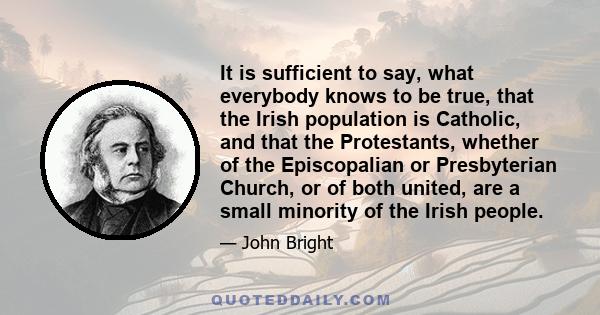 It is sufficient to say, what everybody knows to be true, that the Irish population is Catholic, and that the Protestants, whether of the Episcopalian or Presbyterian Church, or of both united, are a small minority of