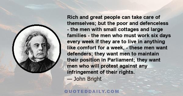 Rich and great people can take care of themselves; but the poor and defenceless - the men with small cottages and large families - the men who must work six days every week if they are to live in anything like comfort