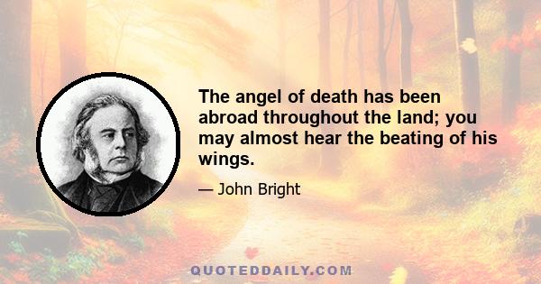 The angel of death has been abroad throughout the land; you may almost hear the beating of his wings.