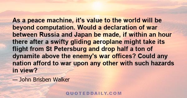 As a peace machine, it's value to the world will be beyond computation. Would a declaration of war between Russia and Japan be made, if within an hour there after a swifty gliding aeroplane might take its flight from St 