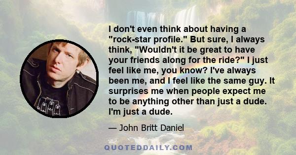 I don't even think about having a rock-star profile. But sure, I always think, Wouldn't it be great to have your friends along for the ride? I just feel like me, you know? I've always been me, and I feel like the same