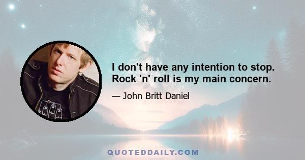 I don't have any intention to stop. Rock 'n' roll is my main concern.