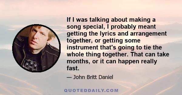 If I was talking about making a song special, I probably meant getting the lyrics and arrangement together, or getting some instrument that's going to tie the whole thing together. That can take months, or it can happen 