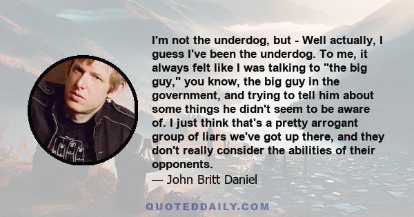 I'm not the underdog, but - Well actually, I guess I've been the underdog. To me, it always felt like I was talking to the big guy, you know, the big guy in the government, and trying to tell him about some things he