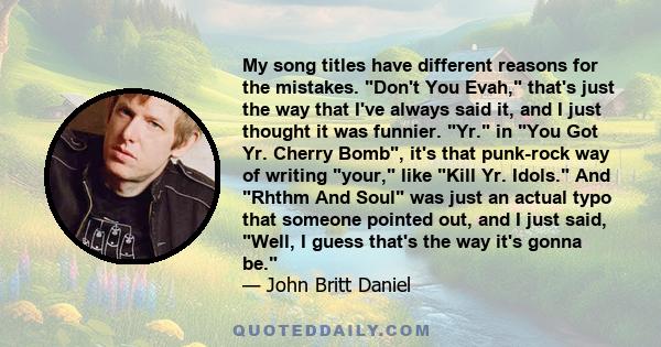 My song titles have different reasons for the mistakes. Don't You Evah, that's just the way that I've always said it, and I just thought it was funnier. Yr. in You Got Yr. Cherry Bomb, it's that punk-rock way of writing 