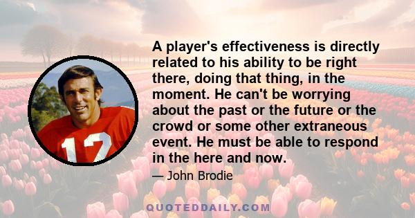 A player's effectiveness is directly related to his ability to be right there, doing that thing, in the moment. He can't be worrying about the past or the future or the crowd or some other extraneous event. He must be