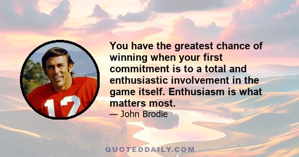 You have the greatest chance of winning when your first commitment is to a total and enthusiastic involvement in the game itself. Enthusiasm is what matters most.