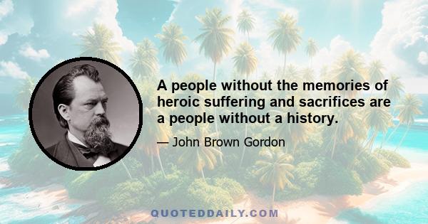 A people without the memories of heroic suffering and sacrifices are a people without a history.