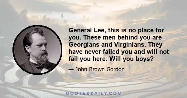 General Lee, this is no place for you. These men behind you are Georgians and Virginians. They have never failed you and will not fail you here. Will you boys?