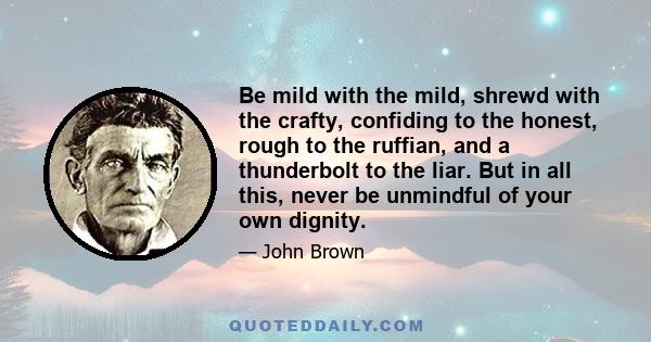 Be mild with the mild, shrewd with the crafty, confiding to the honest, rough to the ruffian, and a thunderbolt to the liar. But in all this, never be unmindful of your own dignity.