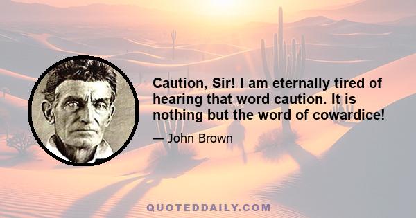 Caution, Sir! I am eternally tired of hearing that word caution. It is nothing but the word of cowardice!