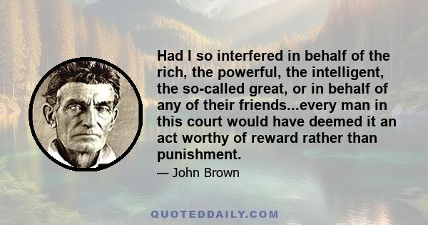 Had I so interfered in behalf of the rich, the powerful, the intelligent, the so-called great, or in behalf of any of their friends...every man in this court would have deemed it an act worthy of reward rather than