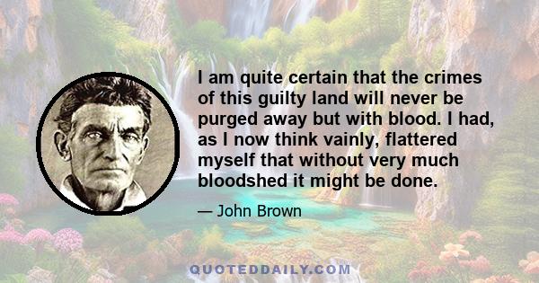 I am quite certain that the crimes of this guilty land will never be purged away but with blood. I had, as I now think vainly, flattered myself that without very much bloodshed it might be done.