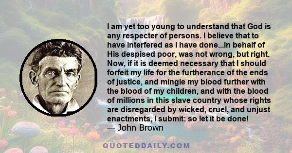 I am yet too young to understand that God is any respecter of persons. I believe that to have interfered as I have done...in behalf of His despised poor, was not wrong, but right. Now, if it is deemed necessary that I