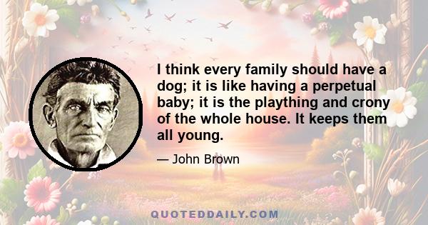 I think every family should have a dog; it is like having a perpetual baby; it is the plaything and crony of the whole house. It keeps them all young.