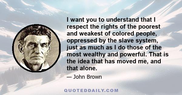 I want you to understand that I respect the rights of the poorest and weakest of colored people, oppressed by the slave system, just as much as I do those of the most wealthy and powerful. That is the idea that has