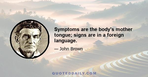 Symptoms are the body's mother tongue; signs are in a foreign language.