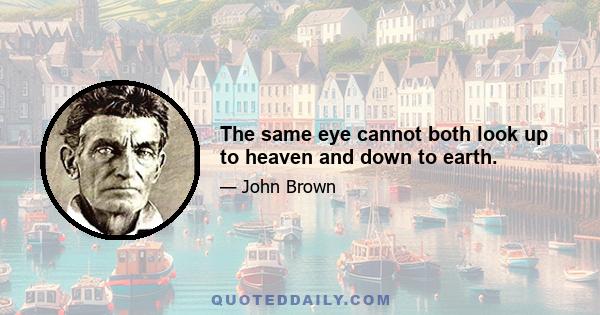 The same eye cannot both look up to heaven and down to earth.