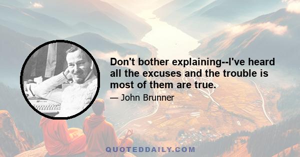 Don't bother explaining--I've heard all the excuses and the trouble is most of them are true.