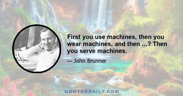 First you use machines, then you wear machines, and then ...? Then you serve machines.