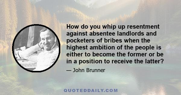 How do you whip up resentment against absentee landlords and pocketers of bribes when the highest ambition of the people is either to become the former or be in a position to receive the latter?