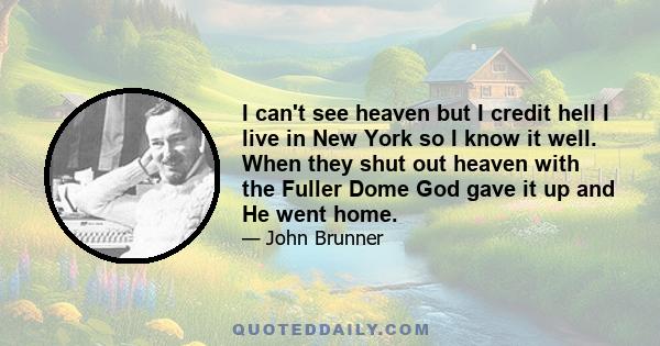 I can't see heaven but I credit hell I live in New York so I know it well. When they shut out heaven with the Fuller Dome God gave it up and He went home.