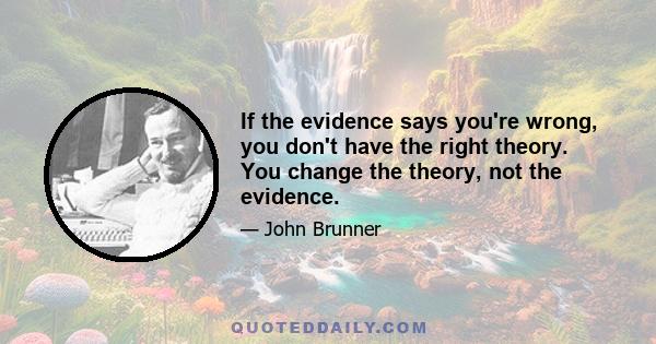 If the evidence says you're wrong, you don't have the right theory. You change the theory, not the evidence.