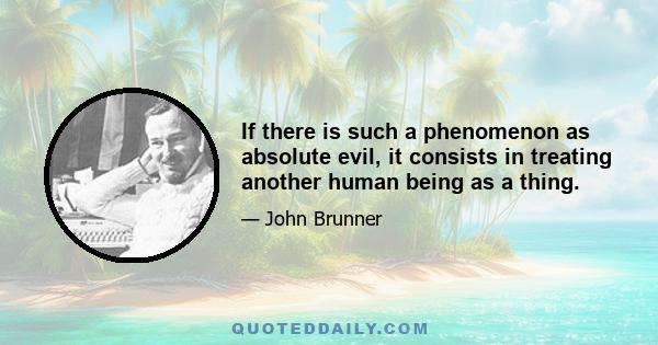 If there is such a phenomenon as absolute evil, it consists in treating another human being as a thing.