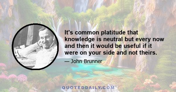 It's common platitude that knowledge is neutral but every now and then it would be useful if it were on your side and not theirs.