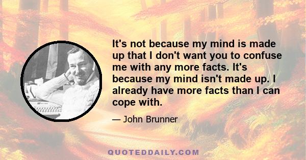 It's not because my mind is made up that I don't want you to confuse me with any more facts. It's because my mind isn't made up. I already have more facts than I can cope with.