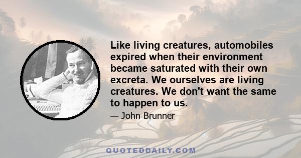 Like living creatures, automobiles expired when their environment became saturated with their own excreta. We ourselves are living creatures. We don't want the same to happen to us.