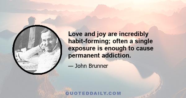 Love and joy are incredibly habit-forming; often a single exposure is enough to cause permanent addiction.