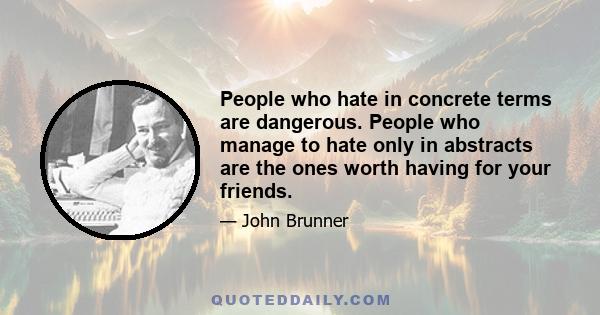 People who hate in concrete terms are dangerous. People who manage to hate only in abstracts are the ones worth having for your friends.