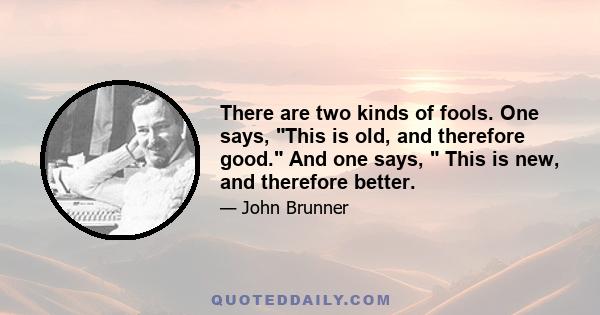 There are two kinds of fools. One says, This is old, and therefore good. And one says,  This is new, and therefore better.