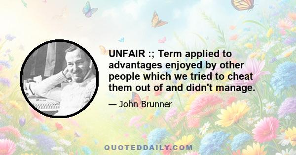 UNFAIR :; Term applied to advantages enjoyed by other people which we tried to cheat them out of and didn't manage.