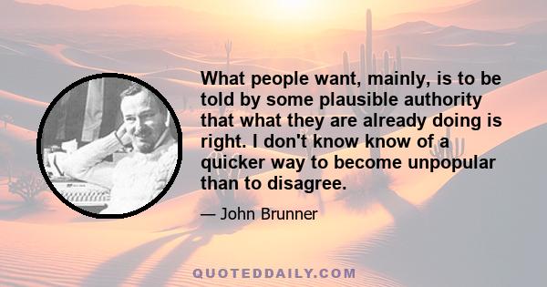 What people want, mainly, is to be told by some plausible authority that what they are already doing is right. I don't know know of a quicker way to become unpopular than to disagree.