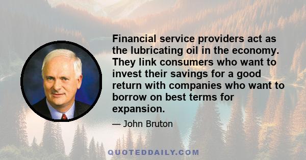 Financial service providers act as the lubricating oil in the economy. They link consumers who want to invest their savings for a good return with companies who want to borrow on best terms for expansion.