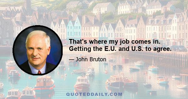 That's where my job comes in. Getting the E.U. and U.S. to agree.