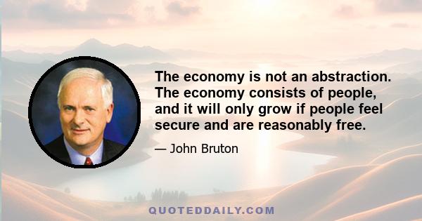 The economy is not an abstraction. The economy consists of people, and it will only grow if people feel secure and are reasonably free.