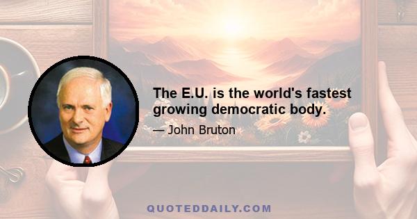 The E.U. is the world's fastest growing democratic body.