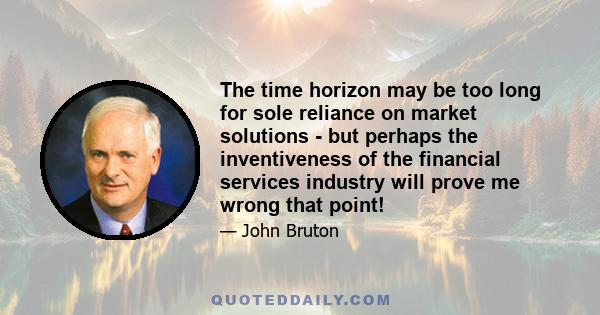 The time horizon may be too long for sole reliance on market solutions - but perhaps the inventiveness of the financial services industry will prove me wrong that point!