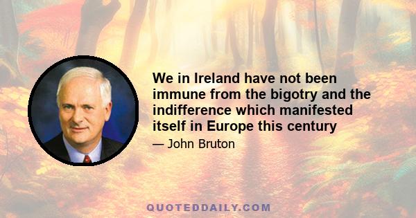 We in Ireland have not been immune from the bigotry and the indifference which manifested itself in Europe this century