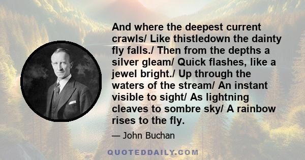 And where the deepest current crawls/ Like thistledown the dainty fly falls./ Then from the depths a silver gleam/ Quick flashes, like a jewel bright./ Up through the waters of the stream/ An instant visible to sight/