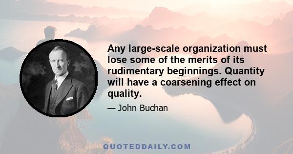 Any large-scale organization must lose some of the merits of its rudimentary beginnings. Quantity will have a coarsening effect on quality.